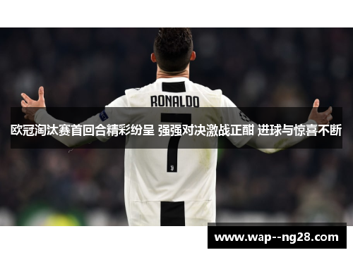 欧冠淘汰赛首回合精彩纷呈 强强对决激战正酣 进球与惊喜不断