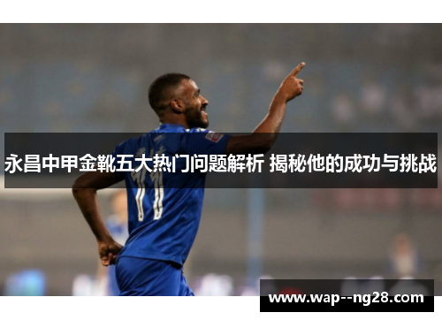 永昌中甲金靴五大热门问题解析 揭秘他的成功与挑战