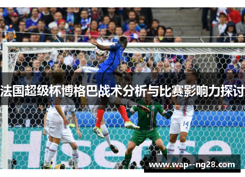 法国超级杯博格巴战术分析与比赛影响力探讨