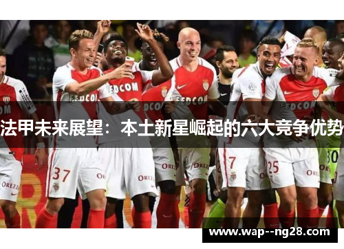 法甲未来展望:本土新星崛起的六大竞争优势 法甲未来展望:本土新星崛起的六大竞争优势