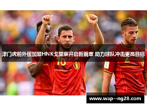 津门虎前外援加盟HNK戈里察开启新篇章 助力球队冲击更高目标