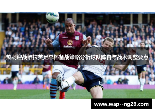 热刺迎战维拉英足总杯备战策略分析球队阵容与战术调整要点