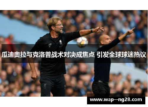 瓜迪奥拉与克洛普战术对决成焦点 引发全球球迷热议