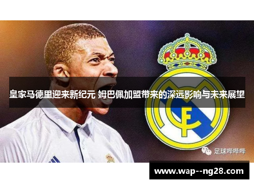 皇家马德里迎来新纪元 姆巴佩加盟带来的深远影响与未来展望
