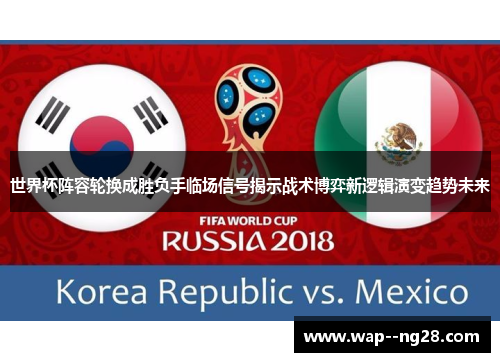 世界杯阵容轮换成胜负手临场信号揭示战术博弈新逻辑演变趋势未来 世界杯阵容轮换成胜负手临场信号揭示战术博弈新逻辑演变趋势未来