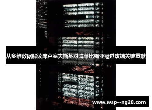 从多维数据解读库卢塞夫斯基对阵莱比锡亚冠进攻端关键贡献