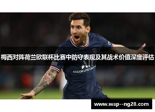 梅西对阵荷兰欧联杯比赛中防守表现及其战术价值深度评估 梅西对阵荷兰欧联杯比赛中防守表现及其战术价值深度评估