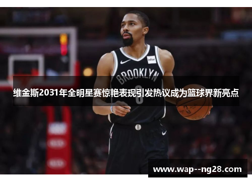 维金斯2031年全明星赛惊艳表现引发热议成为篮球界新亮点