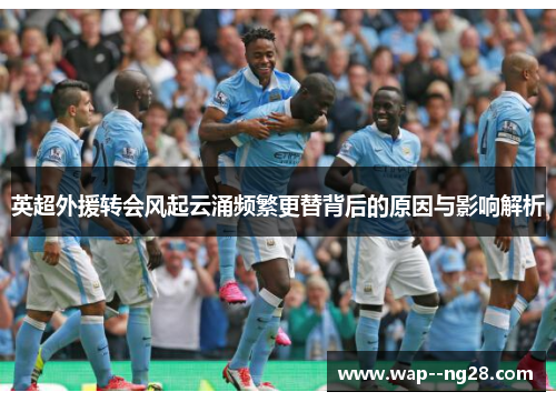 英超外援转会风起云涌频繁更替背后的原因与影响解析