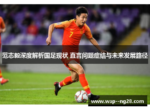 范志毅深度解析国足现状 直言问题症结与未来发展路径
