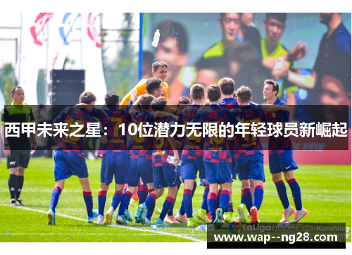 西甲未来之星：10位潜力无限的年轻球员新崛起