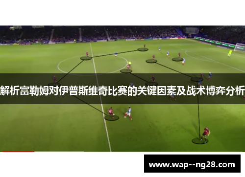 解析富勒姆对伊普斯维奇比赛的关键因素及战术博弈分析 解析富勒姆对伊普斯维奇比赛的关键因素及战术博弈分析