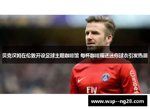 贝克汉姆在伦敦开设足球主题咖啡馆 每杯咖啡赠送迷你球衣引发热潮 贝克汉姆在伦敦开设足球主题咖啡馆 每杯咖啡赠送迷你球衣引发热潮