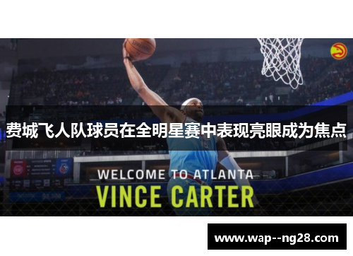 费城飞人队球员在全明星赛中表现亮眼成为焦点 费城飞人队球员在全明星赛中表现亮眼成为焦点
