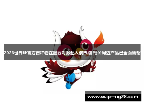 2026世界杯官方吉祥物在墨西哥掀起人偶热潮 相关周边产品已全面售罄