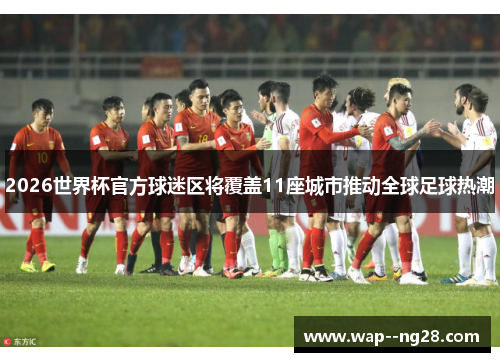 2026世界杯官方球迷区将覆盖11座城市推动全球足球热潮