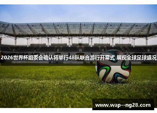 2026世界杯组委会确认将举行48队联合游行开幕式 展现全球足球盛况