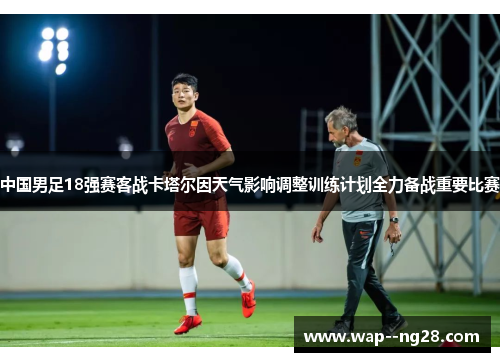 中国男足18强赛客战卡塔尔因天气影响调整训练计划全力备战重要比赛