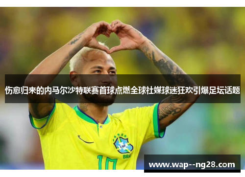 伤愈归来的内马尔沙特联赛首球点燃全球社媒球迷狂欢引爆足坛话题