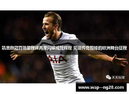 凯恩欧冠百场里程碑再度闪耀成就辉煌 见证传奇前锋的欧洲舞台征程 凯恩欧冠百场里程碑再度闪耀成就辉煌 见证传奇前锋的欧洲舞台征程