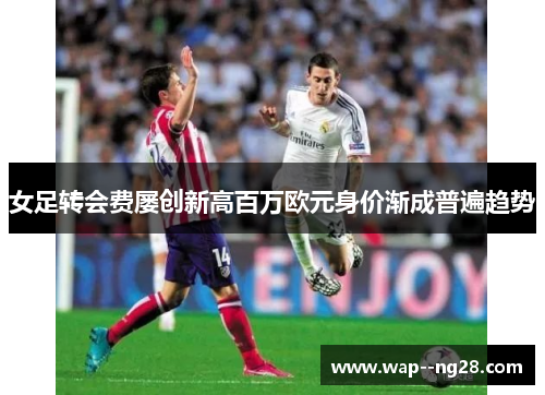 女足转会费屡创新高百万欧元身价渐成普遍趋势