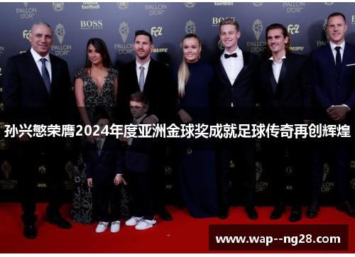 孙兴慜荣膺2024年度亚洲金球奖成就足球传奇再创辉煌 孙兴慜荣膺2024年度亚洲金球奖成就足球传奇再创辉煌