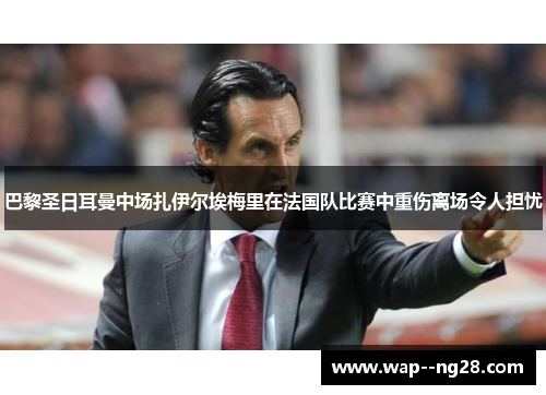 巴黎圣日耳曼中场扎伊尔埃梅里在法国队比赛中重伤离场令人担忧 巴黎圣日耳曼中场扎伊尔埃梅里在法国队比赛中重伤离场令人担忧