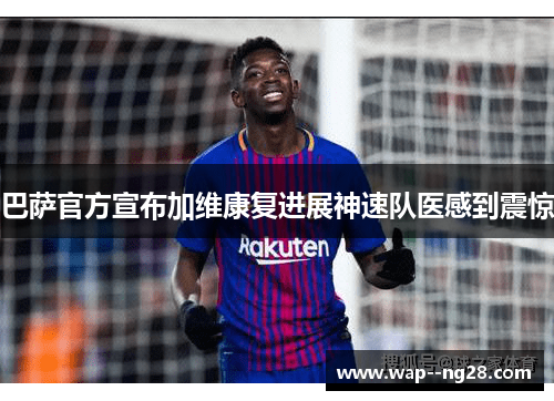 巴萨官方宣布加维康复进展神速队医感到震惊 巴萨官方宣布加维康复进展神速队医感到震惊