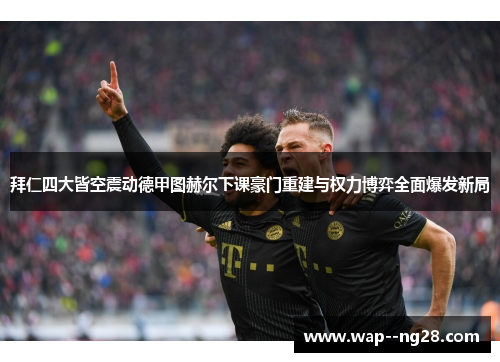 拜仁四大皆空震动德甲图赫尔下课豪门重建与权力博弈全面爆发新局