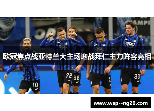 欧冠焦点战亚特兰大主场迎战拜仁主力阵容亮相