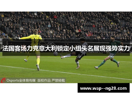 法国客场力克意大利锁定小组头名展现强势实力