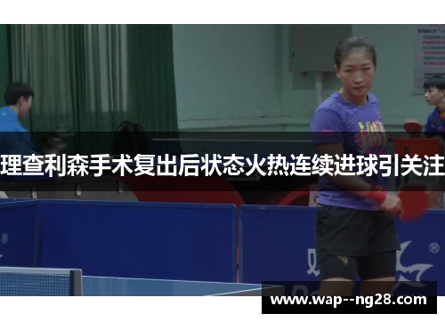 理查利森手术复出后状态火热连续进球引关注