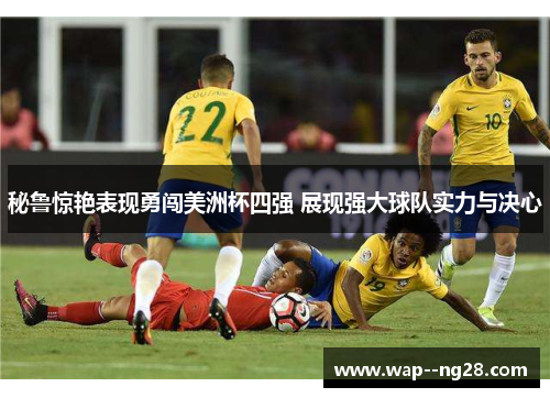 秘鲁惊艳表现勇闯美洲杯四强 展现强大球队实力与决心
