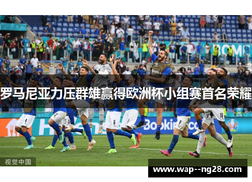 罗马尼亚力压群雄赢得欧洲杯小组赛首名荣耀