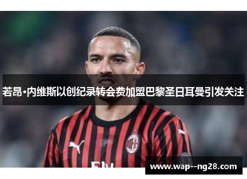 若昂·内维斯以创纪录转会费加盟巴黎圣日耳曼引发关注