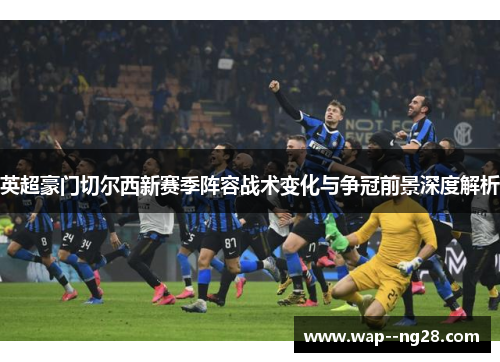 英超豪门切尔西新赛季阵容战术变化与争冠前景深度解析