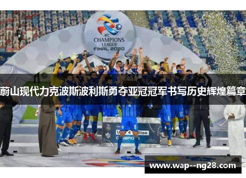 蔚山现代力克波斯波利斯勇夺亚冠冠军书写历史辉煌篇章