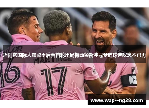 迈阿密国际大联盟季后赛首轮出局梅西领衔冲冠梦碎球迷叹息不已再