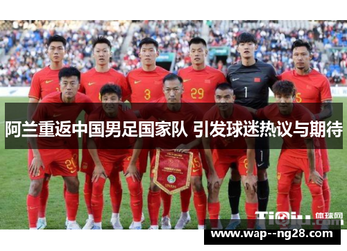 阿兰重返中国男足国家队 引发球迷热议与期待