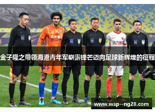 金子隆之带领海港青年军崭露锋芒迈向足球新辉煌的征程