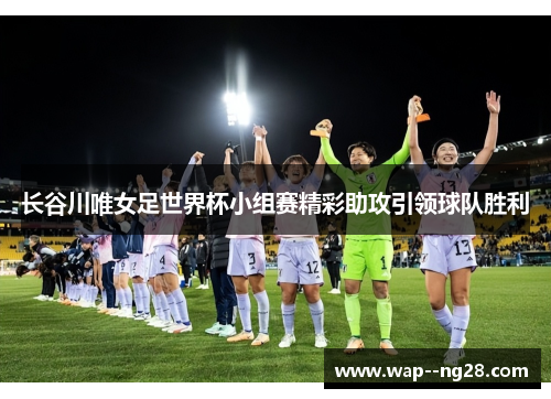 长谷川唯女足世界杯小组赛精彩助攻引领球队胜利