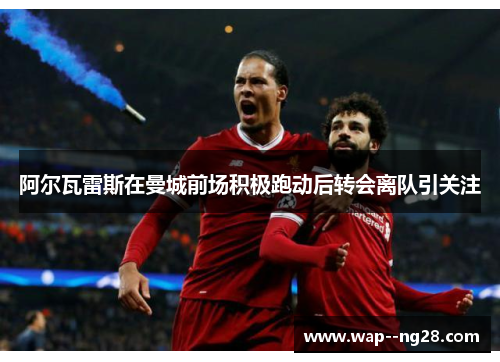 阿尔瓦雷斯在曼城前场积极跑动后转会离队引关注