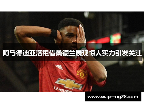 阿马德迪亚洛租借桑德兰展现惊人实力引发关注