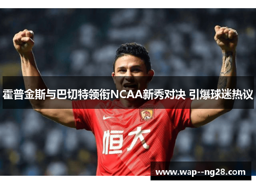 霍普金斯与巴切特领衔NCAA新秀对决 引爆球迷热议