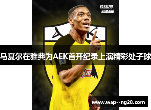 马夏尔在雅典为AEK首开纪录上演精彩处子球
