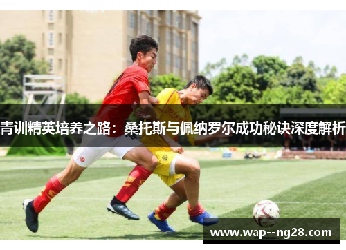 青训精英培养之路：桑托斯与佩纳罗尔成功秘诀深度解析