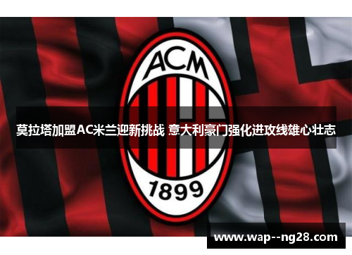 莫拉塔加盟AC米兰迎新挑战 意大利豪门强化进攻线雄心壮志