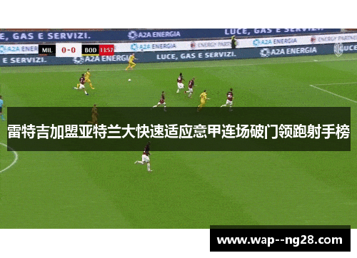 雷特吉加盟亚特兰大快速适应意甲连场破门领跑射手榜 雷特吉加盟亚特兰大快速适应意甲连场破门领跑射手榜