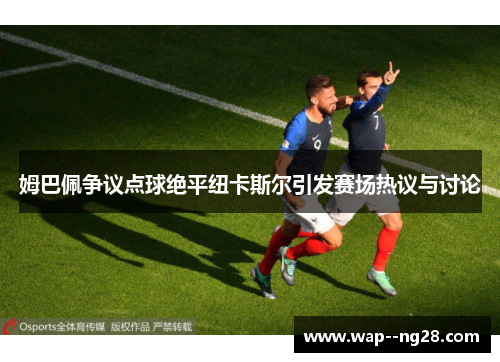姆巴佩争议点球绝平纽卡斯尔引发赛场热议与讨论 姆巴佩争议点球绝平纽卡斯尔引发赛场热议与讨论