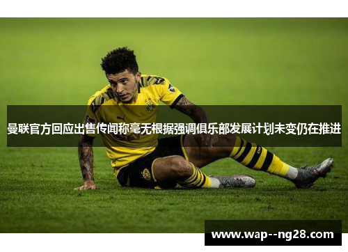 曼联官方回应出售传闻称毫无根据强调俱乐部发展计划未变仍在推进 曼联官方回应出售传闻称毫无根据强调俱乐部发展计划未变仍在推进